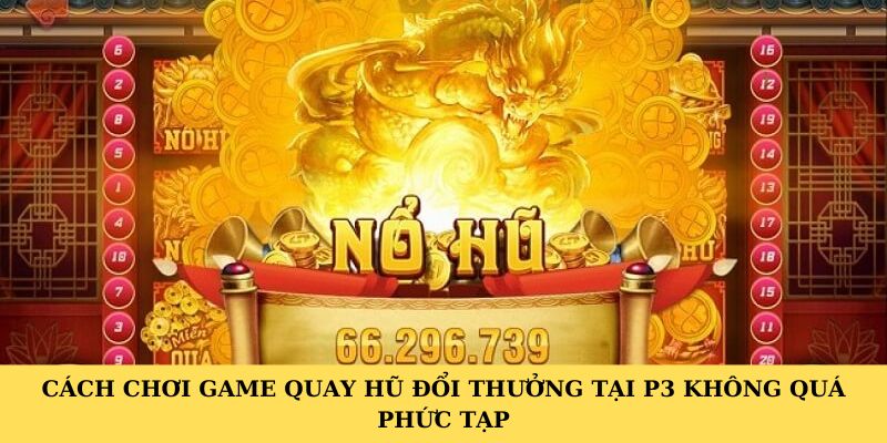 Cách chơi game quay hũ đổi thưởng tại P3 không quá phức tạp